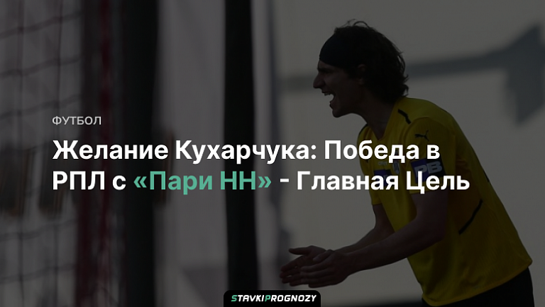 Желание Кухарчука: Победа в РПЛ с «Пари НН» - Главная Цель