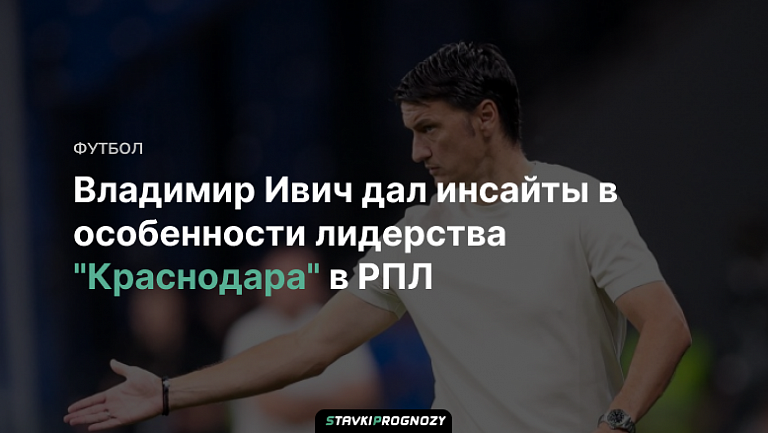 Владимир Ивич дал инсайты в особенности лидерства "Краснодара" в РПЛ