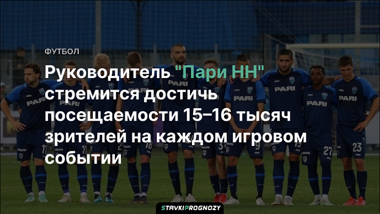 Руководитель "Пари НН" стремится достичь посещаемости 15–16 тысяч зрителей на каждом игровом событии