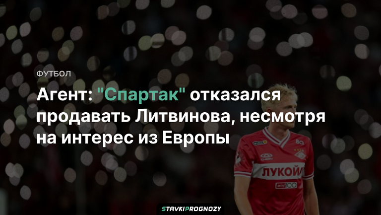 Агент: "Спартак" отказался продавать Литвинова, несмотря на интерес из Европы