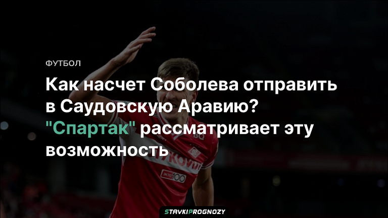 Как насчет Соболева отправить в Саудовскую Аравию? "Спартак" рассматривает эту возможность