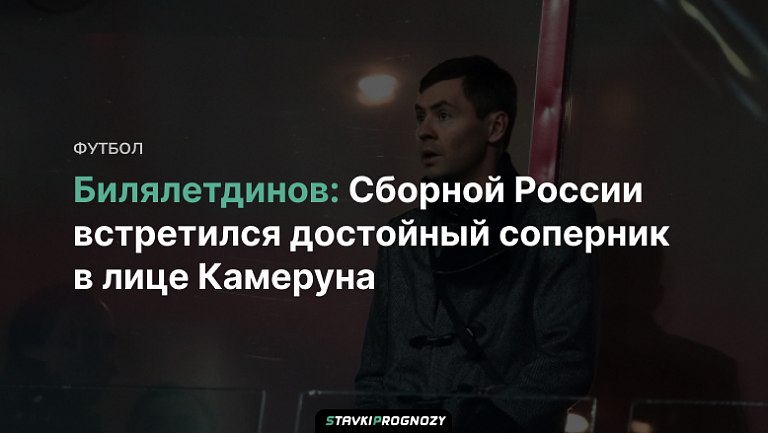 Билялетдинов: Сборной России встретился достойный соперник в лице Камеруна