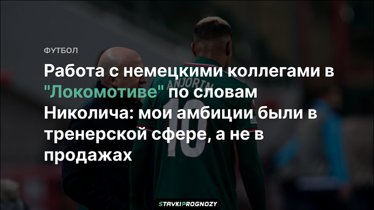 Работа с немецкими коллегами в "Локомотиве" по словам Николича: мои амбиции были в тренерской сфере, а не в продажах