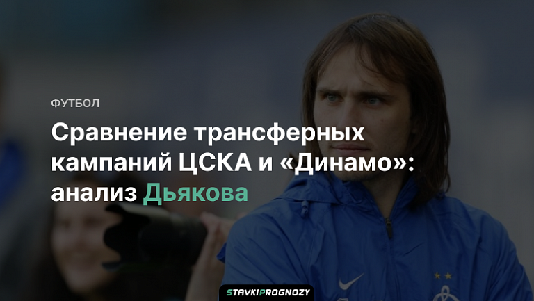 Сравнение трансферных кампаний ЦСКА и «Динамо»: анализ Дьякова